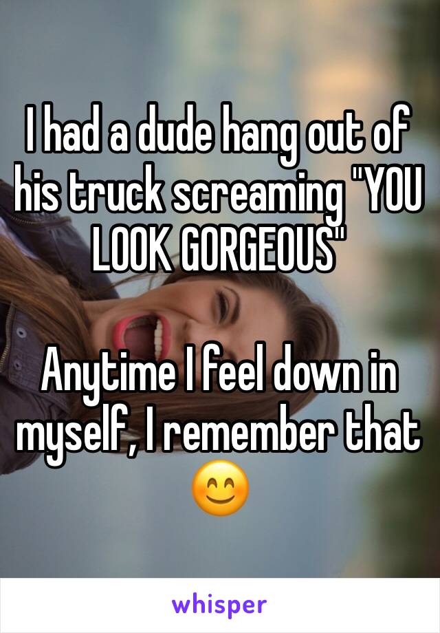 I had a dude hang out of his truck screaming "YOU LOOK GORGEOUS"

Anytime I feel down in myself, I remember that 😊