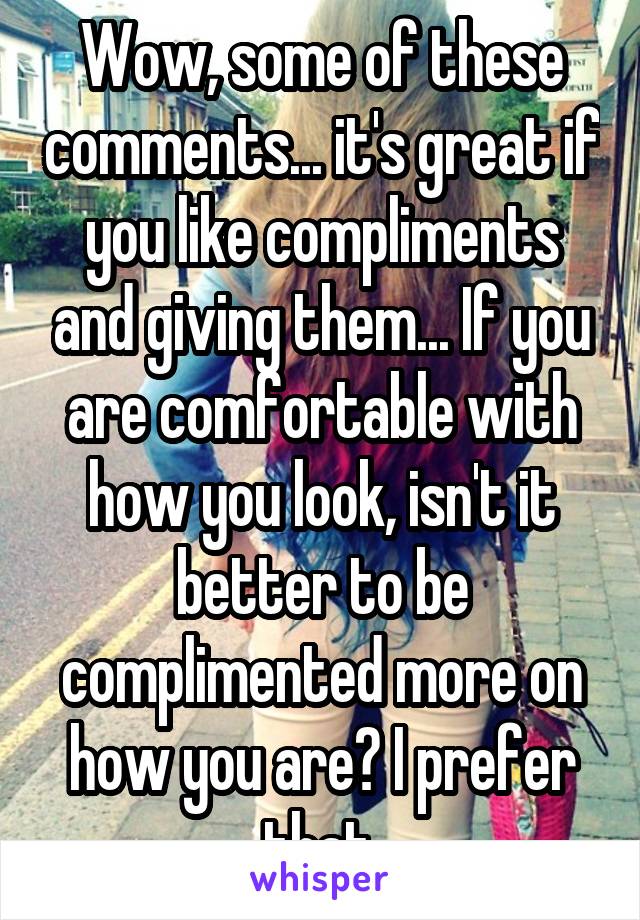 Wow, some of these comments... it's great if you like compliments and giving them... If you are comfortable with how you look, isn't it better to be complimented more on how you are? I prefer that.