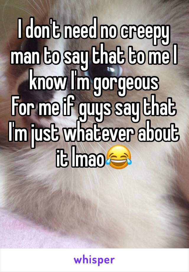 I don't need no creepy man to say that to me I know I'm gorgeous 
For me if guys say that I'm just whatever about it lmao😂