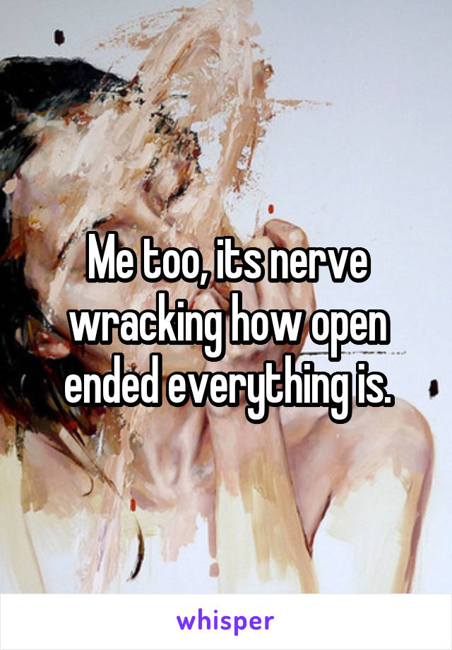 Me too, its nerve wracking how open ended everything is.