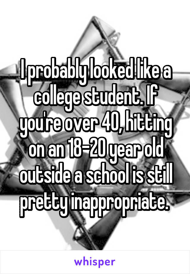 I probably looked like a college student. If you're over 40, hitting on an 18-20 year old outside a school is still pretty inappropriate. 