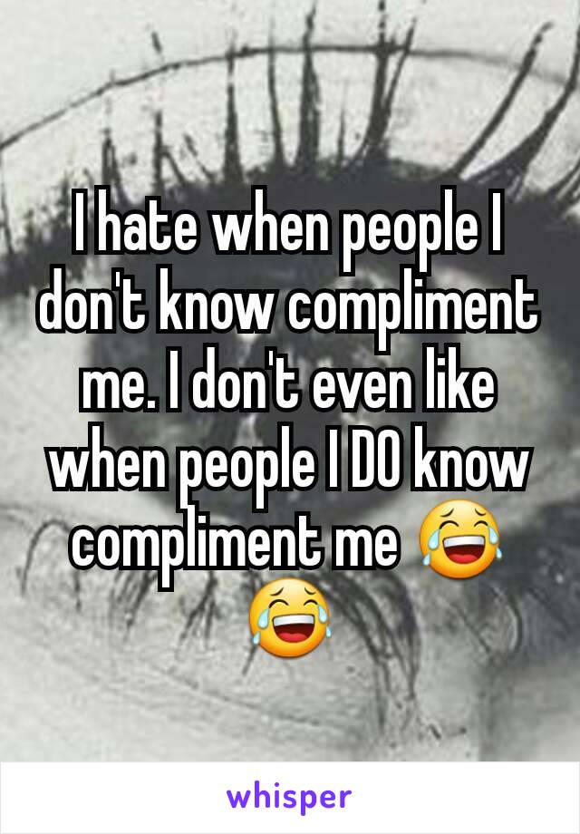 I hate when people I don't know compliment me. I don't even like when people I DO know compliment me 😂😂