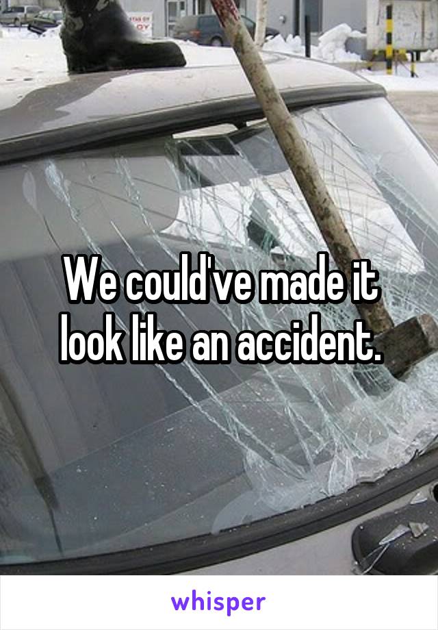 We could've made it look like an accident.