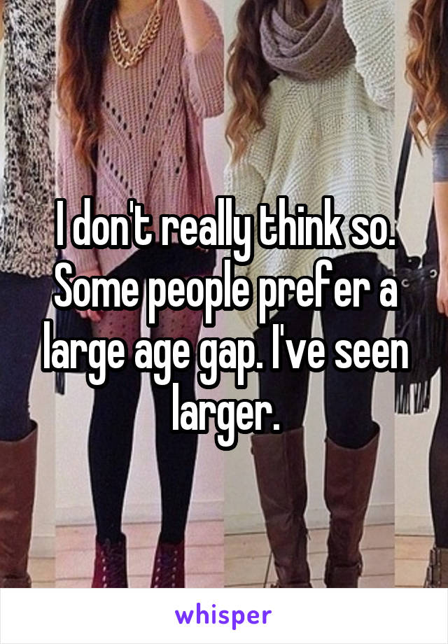 I don't really think so. Some people prefer a large age gap. I've seen larger.