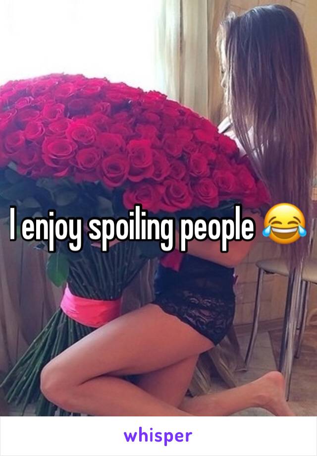 I enjoy spoiling people 😂