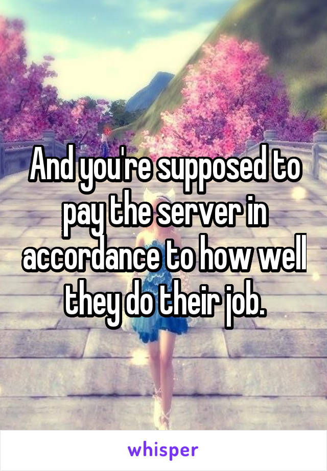 And you're supposed to pay the server in accordance to how well they do their job.