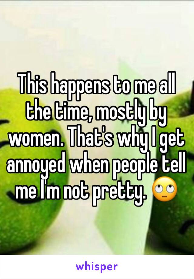 This happens to me all the time, mostly by women. That's why I get annoyed when people tell me I'm not pretty. 🙄