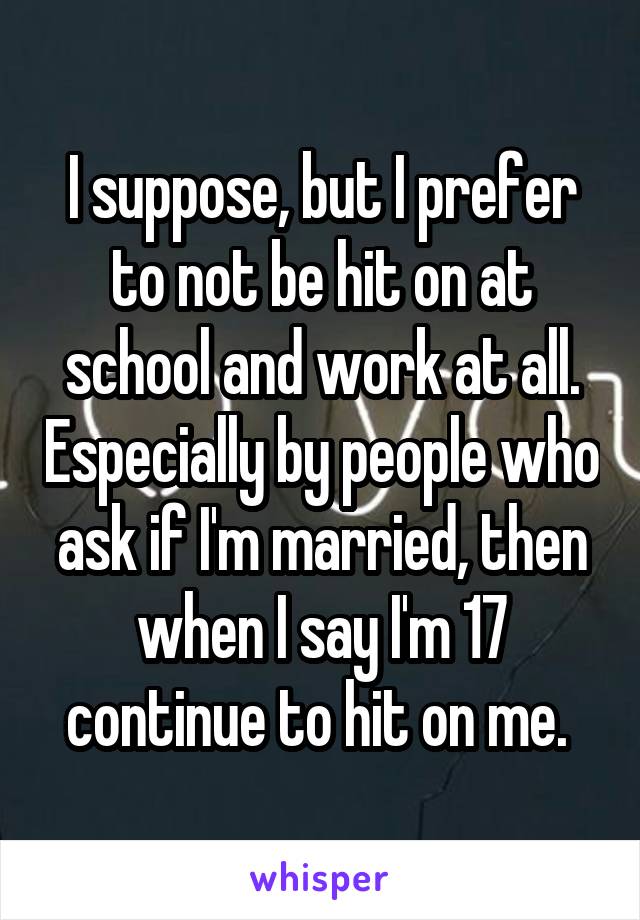 I suppose, but I prefer to not be hit on at school and work at all. Especially by people who ask if I'm married, then when I say I'm 17 continue to hit on me. 