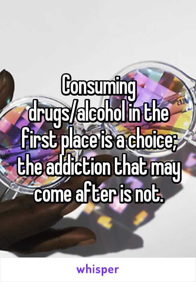 Consuming drugs/alcohol in the first place is a choice; the addiction that may come after is not.