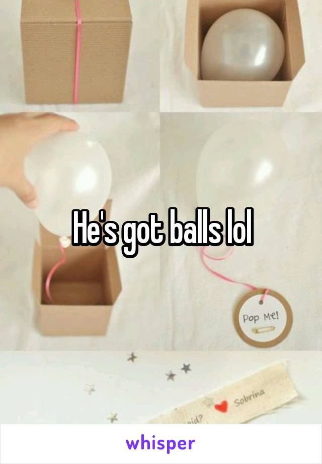 He's got balls lol