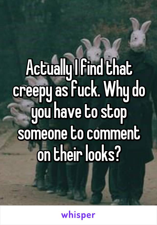 Actually I find that creepy as fuck. Why do you have to stop someone to comment on their looks?