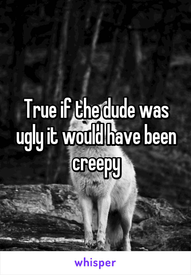 True if the dude was ugly it would have been creepy