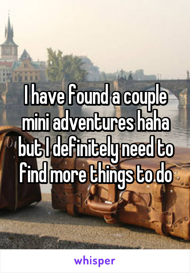 I have found a couple mini adventures haha but I definitely need to find more things to do