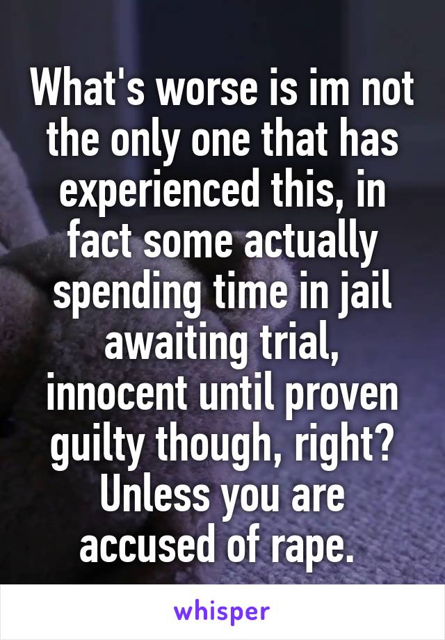 What's worse is im not the only one that has experienced this, in fact some actually spending time in jail awaiting trial, innocent until proven guilty though, right? Unless you are accused of rape. 