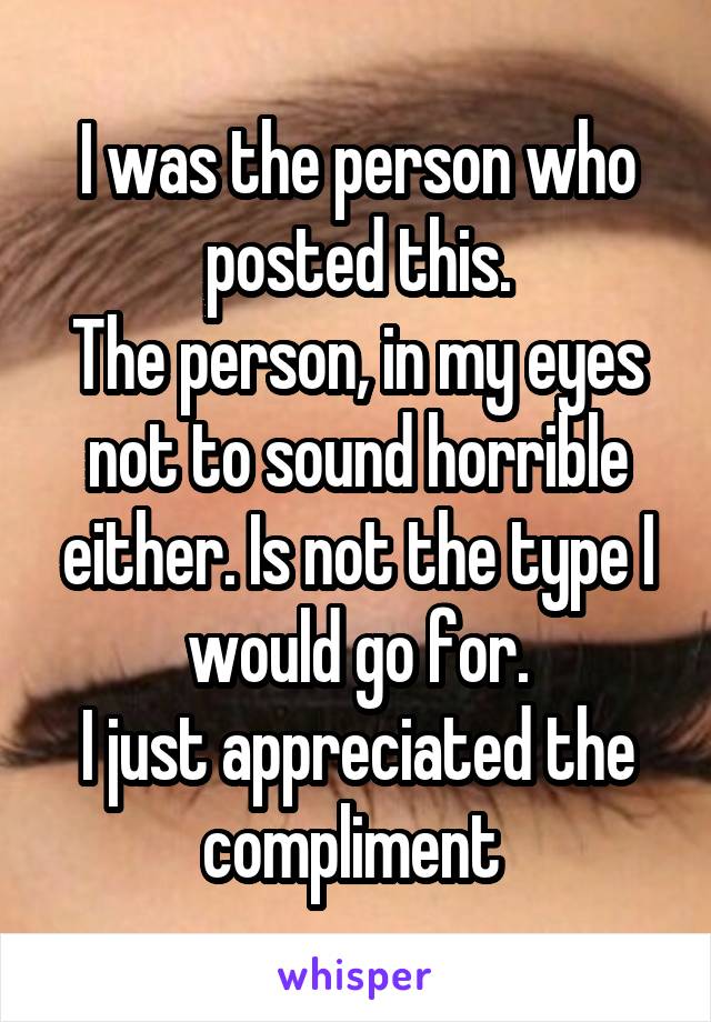 I was the person who posted this.
The person, in my eyes not to sound horrible either. Is not the type I would go for.
I just appreciated the compliment 