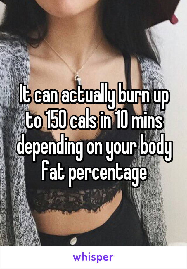 It can actually burn up to 150 cals in 10 mins depending on your body fat percentage