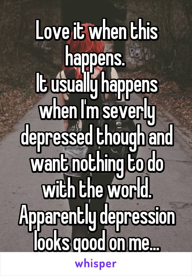 Love it when this happens. 
It usually happens when I'm severly depressed though and want nothing to do with the world. Apparently depression looks good on me...