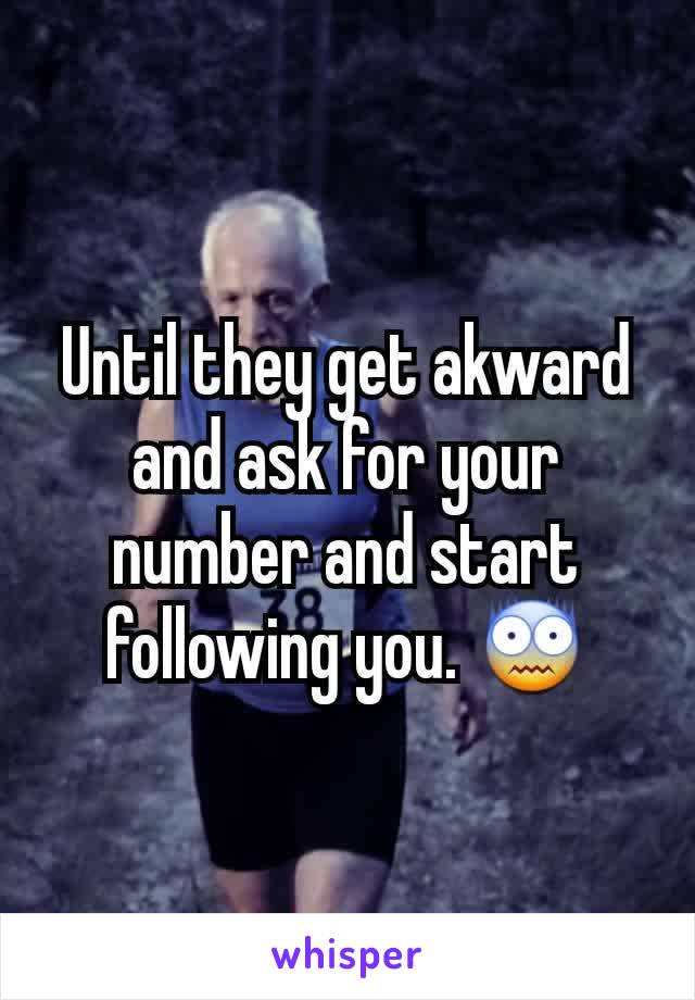 Until they get akward and ask for your number and start following you. 😨