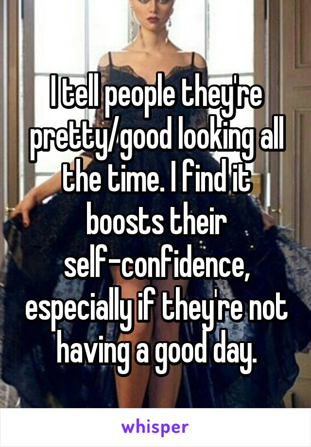 I tell people they're pretty/good looking all the time. I find it boosts their self-confidence, especially if they're not having a good day.