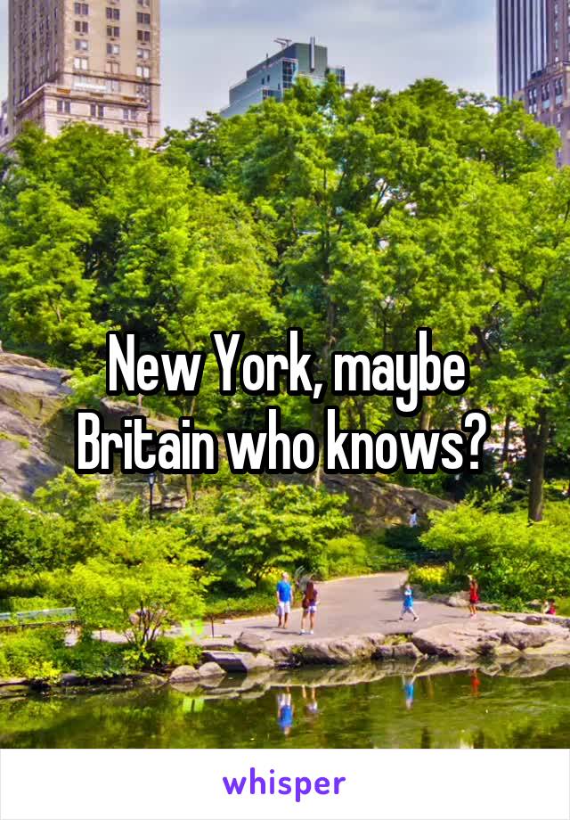 New York, maybe Britain who knows? 