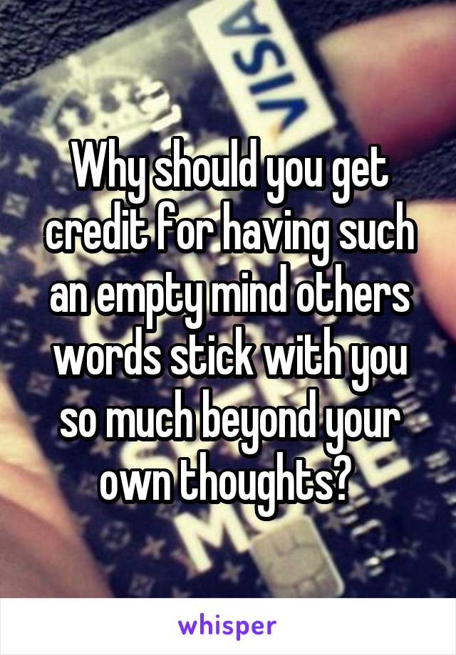 Why should you get credit for having such an empty mind others words stick with you so much beyond your own thoughts? 