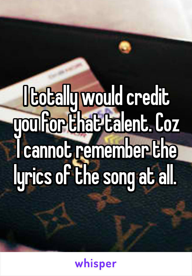 I totally would credit you for that talent. Coz I cannot remember the lyrics of the song at all. 