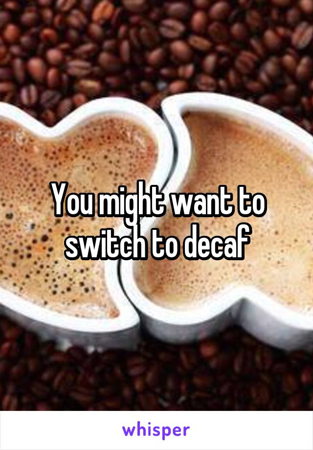 You might want to switch to decaf