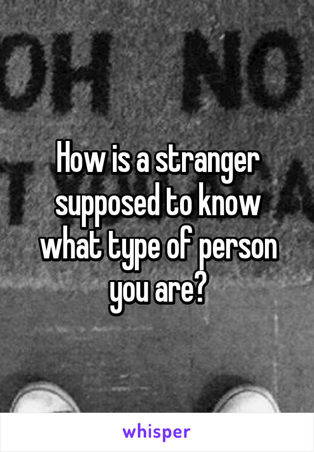 How is a stranger supposed to know what type of person you are?