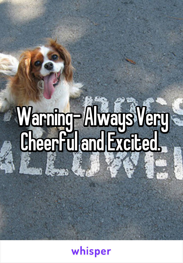 Warning- Always Very Cheerful and Excited. 