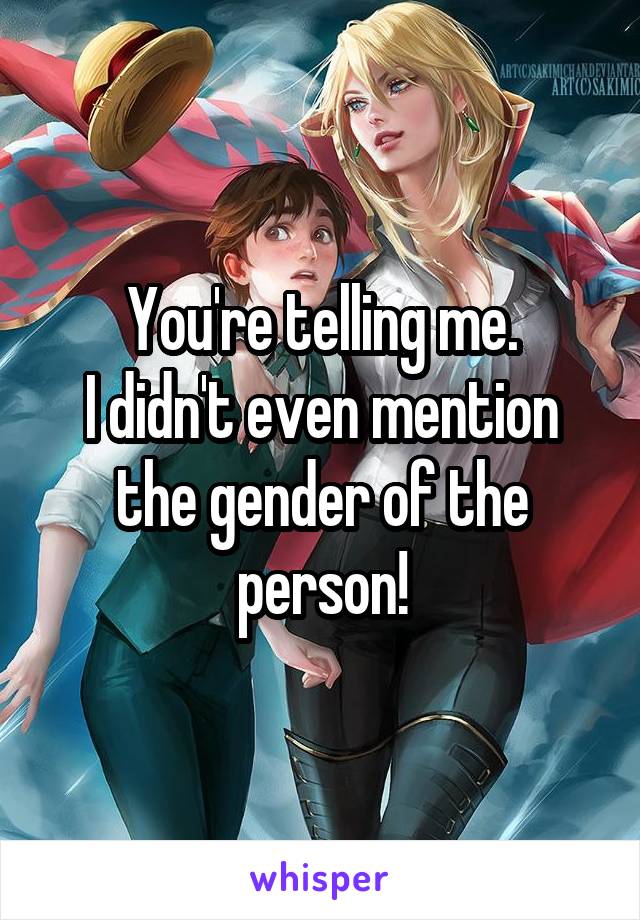 You're telling me.
I didn't even mention the gender of the person!