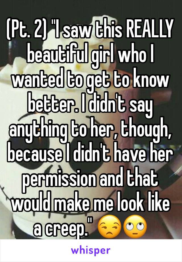 (Pt. 2) "I saw this REALLY beautiful girl who I wanted to get to know better. I didn't say anything to her, though, because I didn't have her permission and that would make me look like a creep." 😒🙄