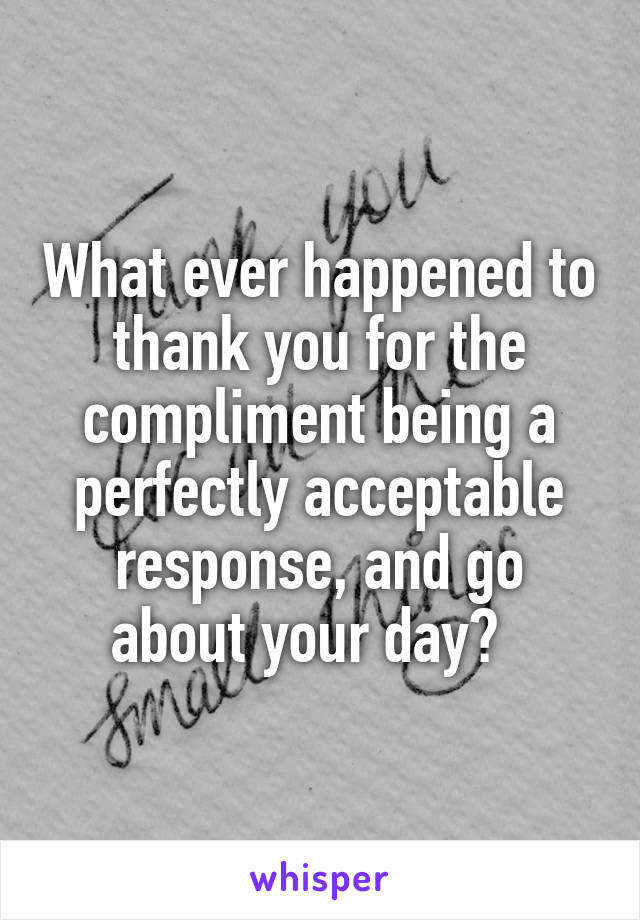 What ever happened to thank you for the compliment being a perfectly acceptable response, and go about your day?  