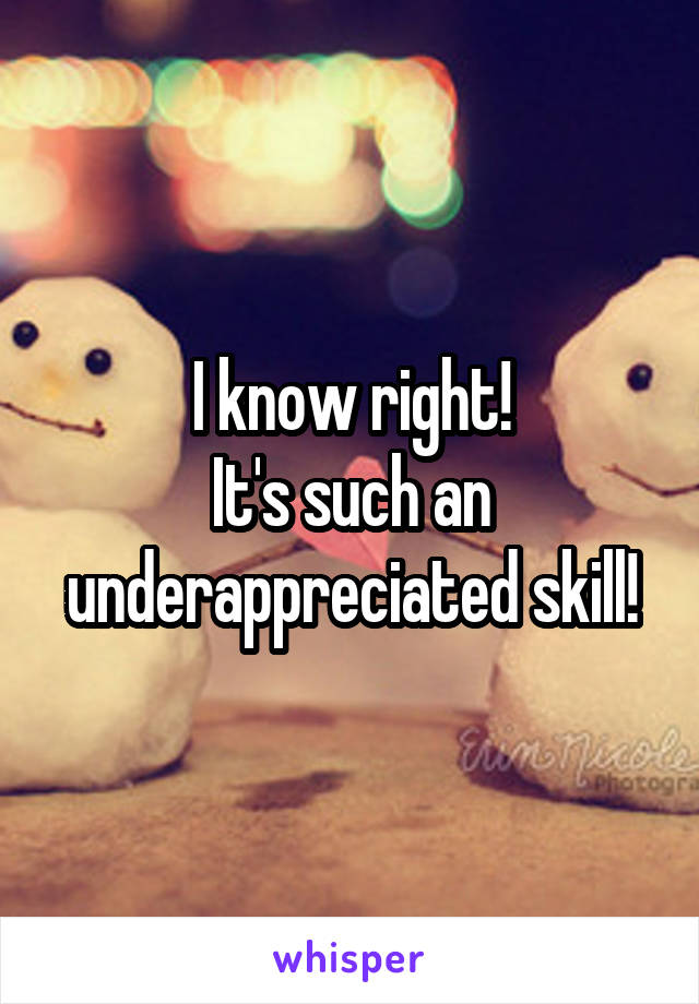 I know right!
It's such an underappreciated skill!