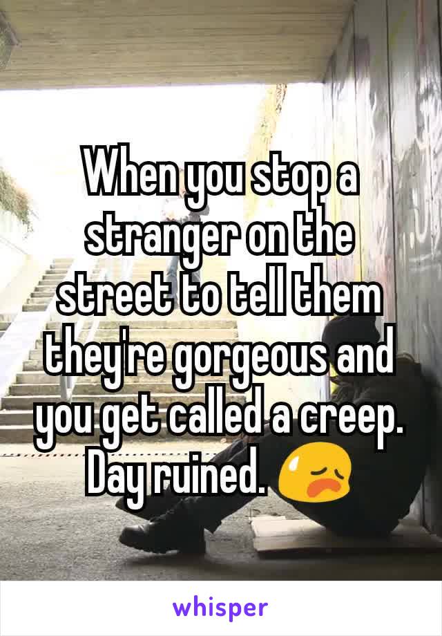 When you stop a stranger on the street to tell them they're gorgeous and you get called a creep.
Day ruined. 😥