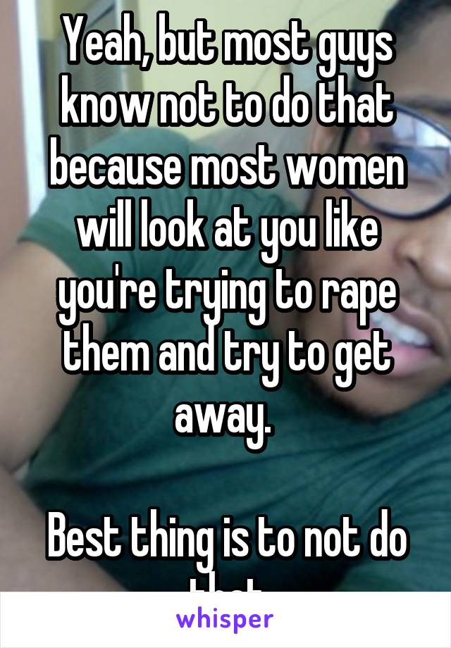 Yeah, but most guys know not to do that because most women will look at you like you're trying to rape them and try to get away. 

Best thing is to not do that