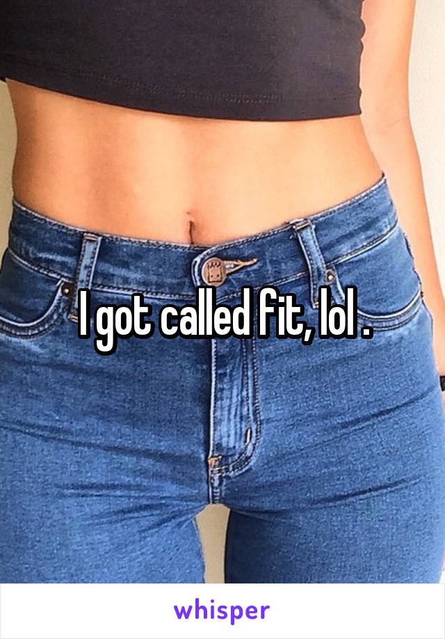 I got called fit, lol .