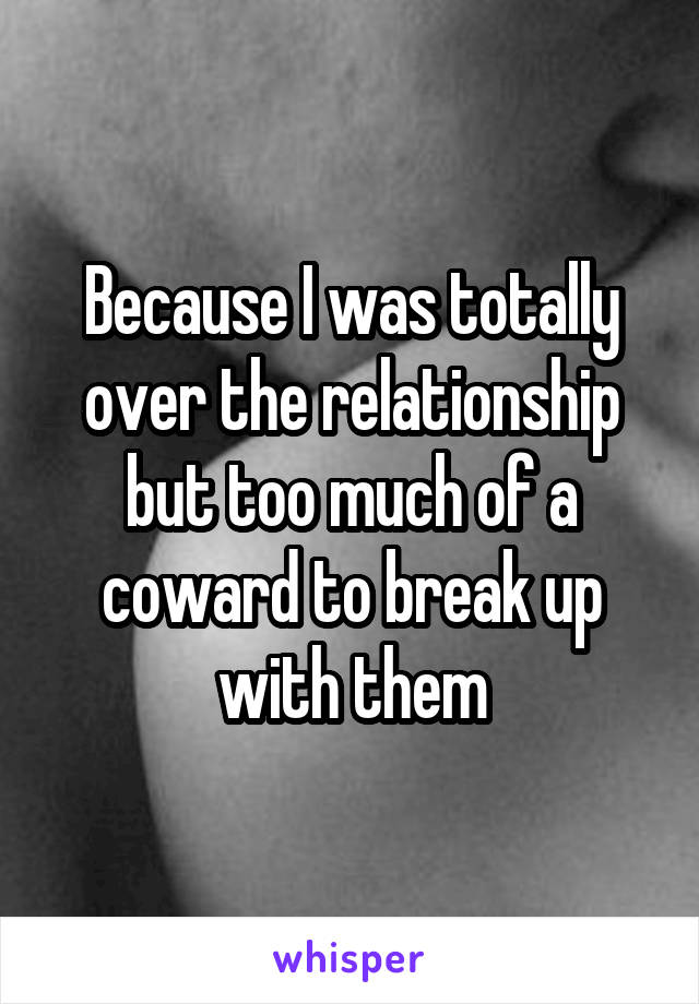 Because I was totally over the relationship but too much of a coward to break up with them