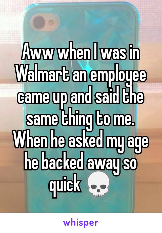 Aww when I was in Walmart an employee came up and said the same thing to me. When he asked my age he backed away so quick 💀