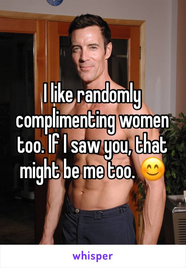 I like randomly complimenting women too. If I saw you, that might be me too. 😊