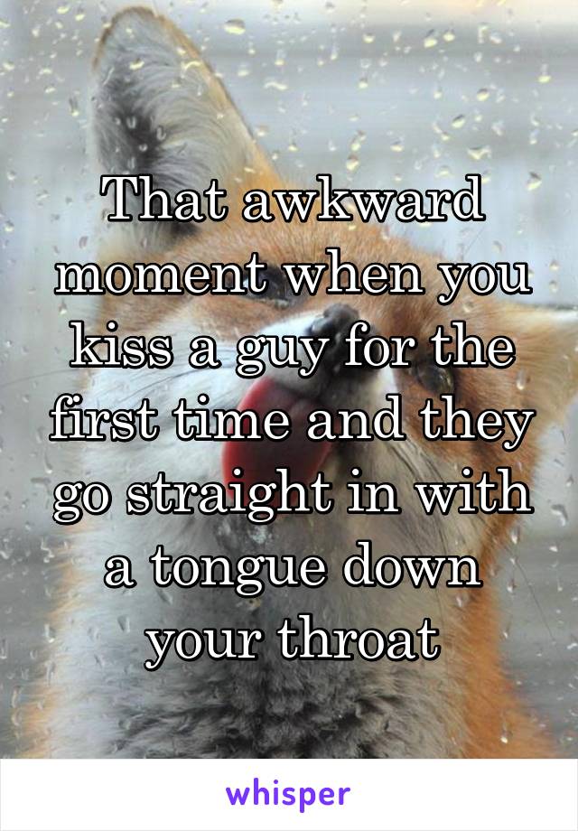 That awkward moment when you kiss a guy for the first time and they go straight in with a tongue down your throat