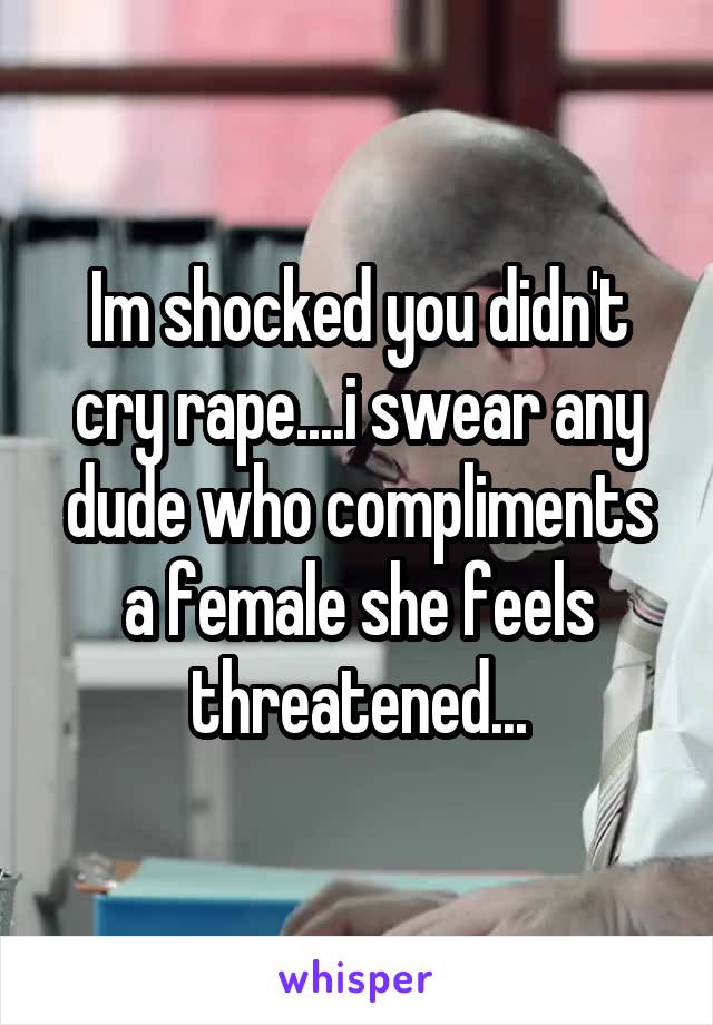 Im shocked you didn't cry rape....i swear any dude who compliments a female she feels threatened...