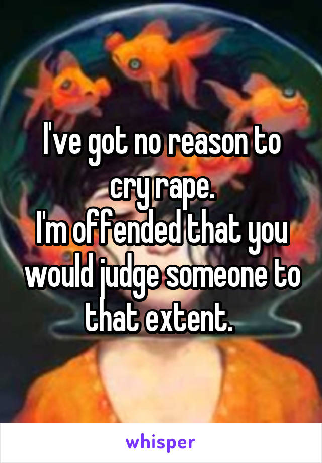 I've got no reason to cry rape.
I'm offended that you would judge someone to that extent. 