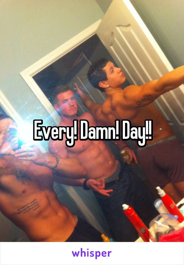 Every! Damn! Day!!