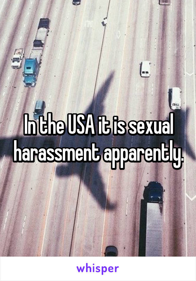 In the USA it is sexual harassment apparently.