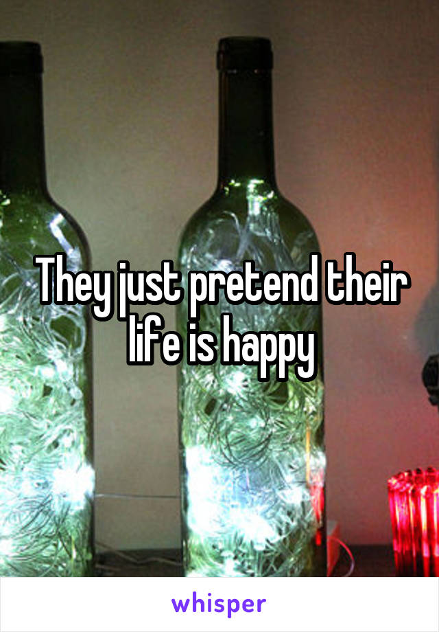 They just pretend their life is happy