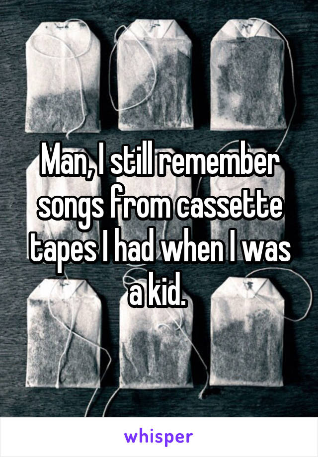 Man, I still remember songs from cassette tapes I had when I was a kid. 