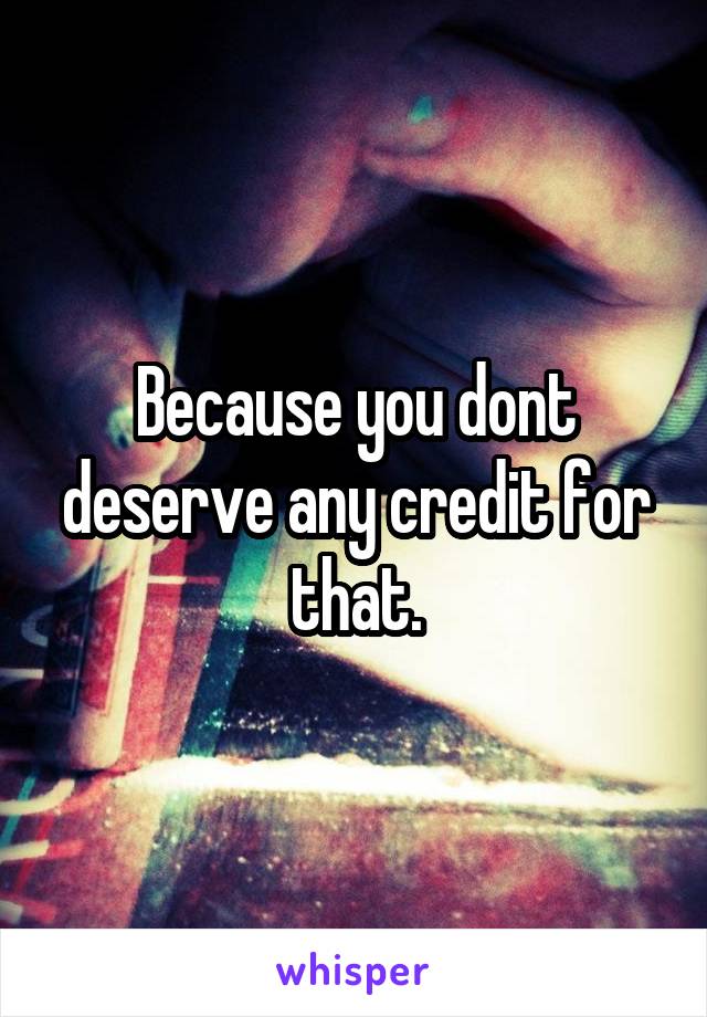 Because you dont deserve any credit for that.