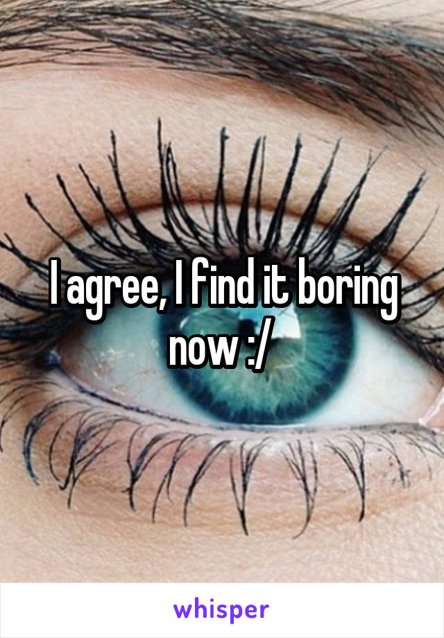 I agree, I find it boring now :/ 