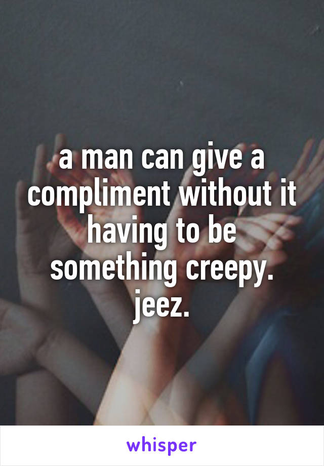 a man can give a compliment without it having to be something creepy. jeez.