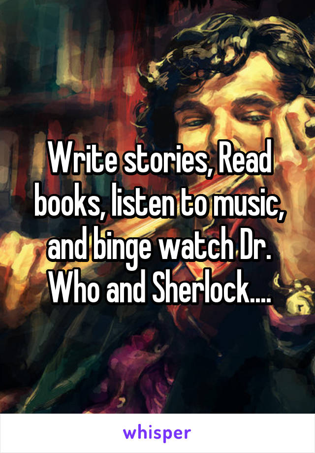 Write stories, Read books, listen to music, and binge watch Dr. Who and Sherlock....